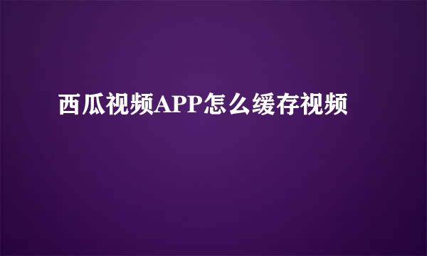 西瓜视频APP怎么缓存视频