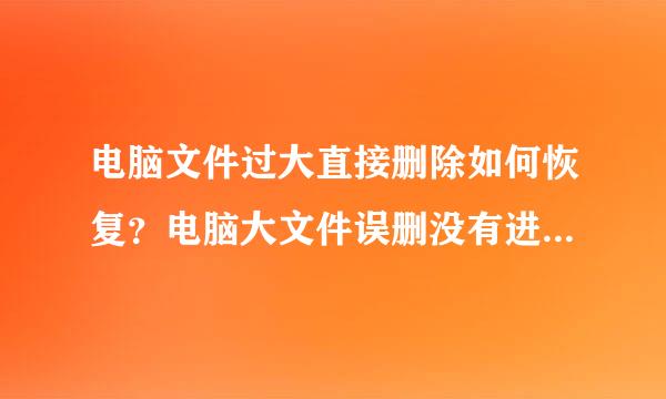 电脑文件过大直接删除如何恢复?电脑大文件误删没有进回收站怎么恢复