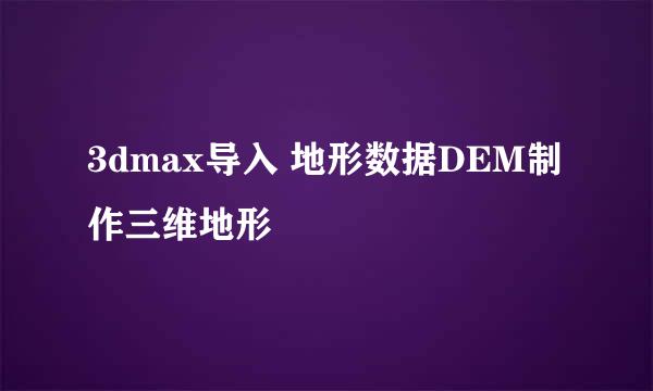 3dmax导入 地形数据DEM制作三维地形