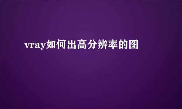 vray如何出高分辨率的图