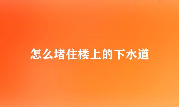 怎么堵住楼上的下水道
