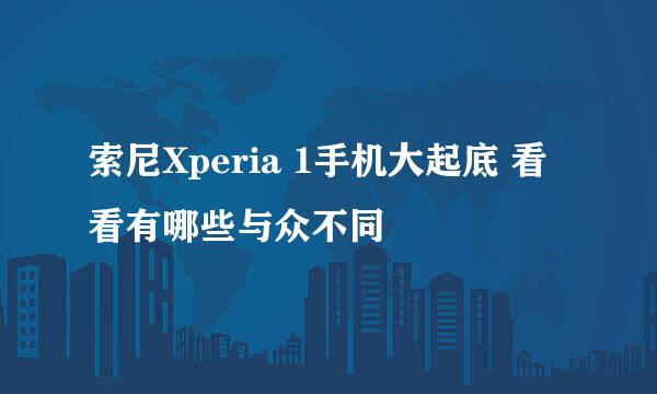 索尼Xperia 1手机大起底 看看有哪些与众不同