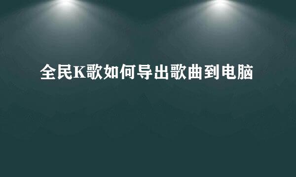 全民K歌如何导出歌曲到电脑