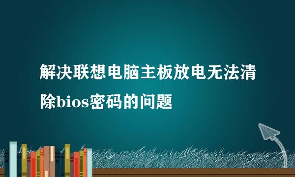 解决联想电脑主板放电无法清除bios密码的问题
