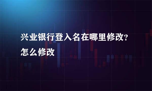 兴业银行登入名在哪里修改？怎么修改