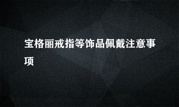 宝格丽戒指等饰品佩戴注意事项