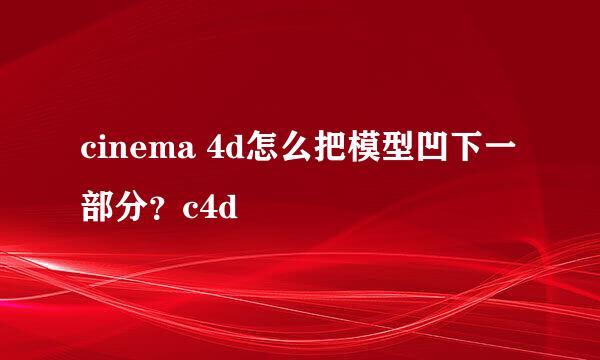 cinema 4d怎么把模型凹下一部分？c4d