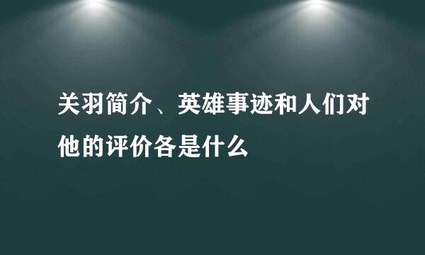 关羽简介、英雄事迹和人们对他的评价各是什么