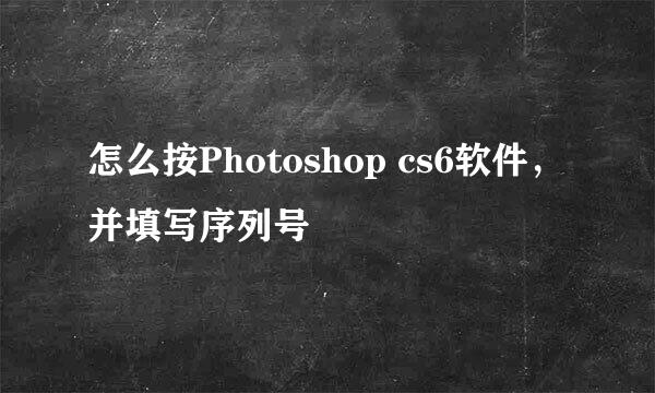 怎么按Photoshop cs6软件,并填写序列号
