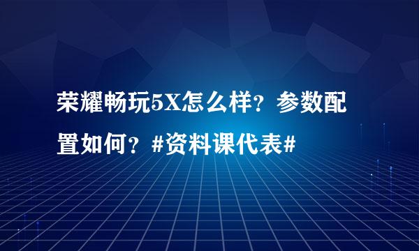 荣耀畅玩5X怎么样？参数配置如何？#资料课代表#