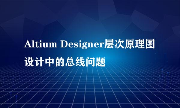 Altium Designer层次原理图设计中的总线问题