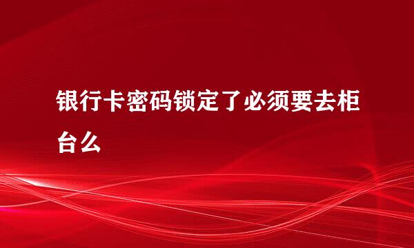 银行卡密码锁定了必须要去柜台么