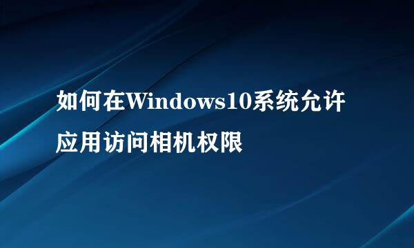 如何在Windows10系统允许应用访问相机权限