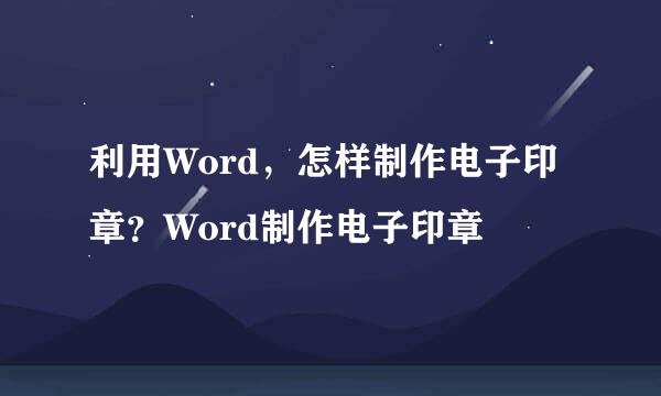 利用Word,怎样制作电子印章?Word制作电子印章