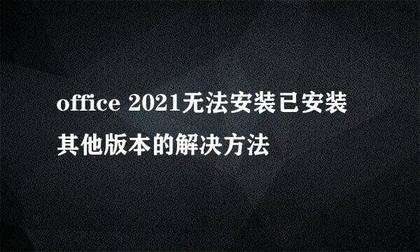 office 2021无法安装已安装其他版本的解决方法