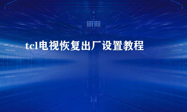 tcl电视恢复出厂设置教程