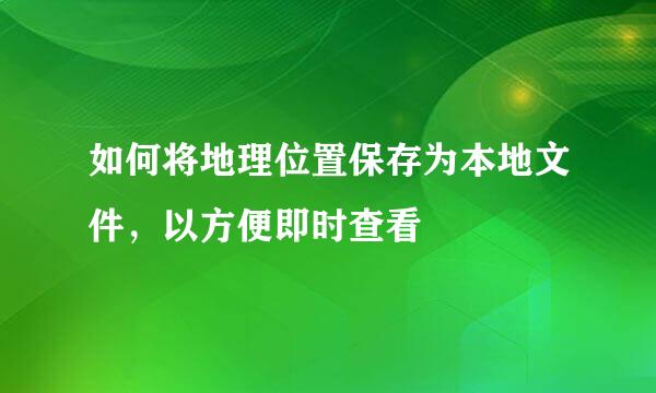 如何将地理位置保存为本地文件，以方便即时查看