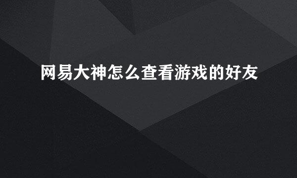 网易大神怎么查看游戏的好友