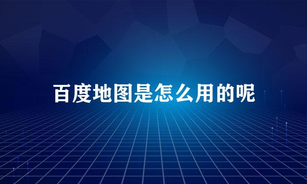 百度地图是怎么用的呢