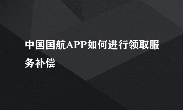 中国国航APP如何进行领取服务补偿