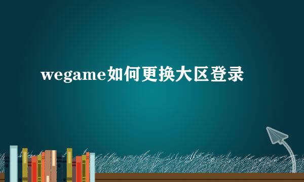 wegame如何更换大区登录