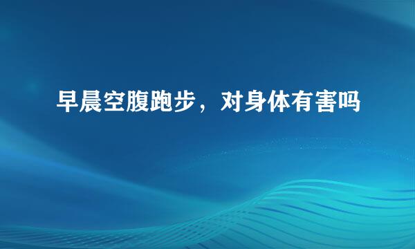 早晨空腹跑步,对身体有害吗