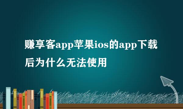 赚享客app苹果ios的app下载后为什么无法使用