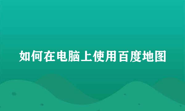 如何在电脑上使用百度地图