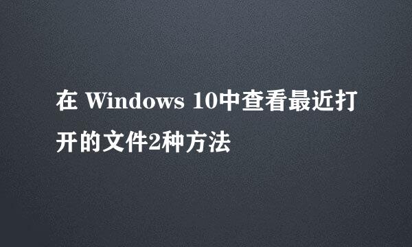 在 Windows 10中查看最近打开的文件2种方法
