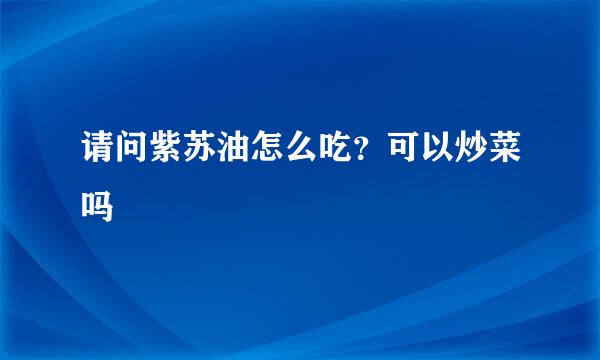 请问紫苏油怎么吃?可以炒菜吗