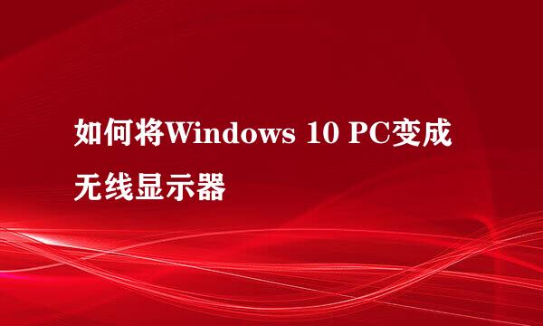 如何将Windows 10 PC变成无线显示器