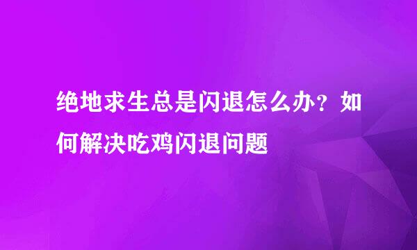 绝地求生总是闪退怎么办？如何解决吃鸡闪退问题
