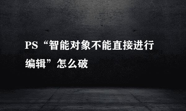 PS“智能对象不能直接进行编辑”怎么破
