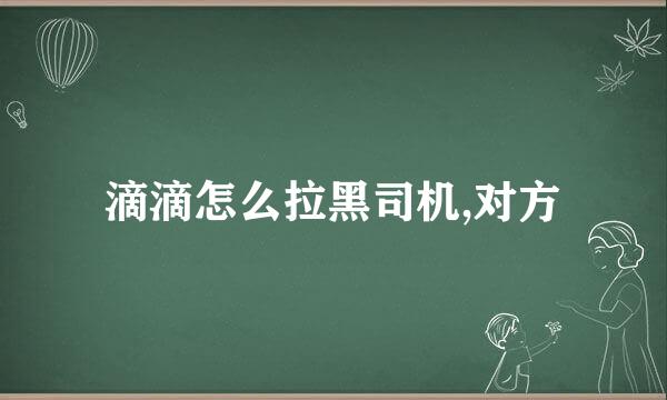 滴滴怎么拉黑司机,对方