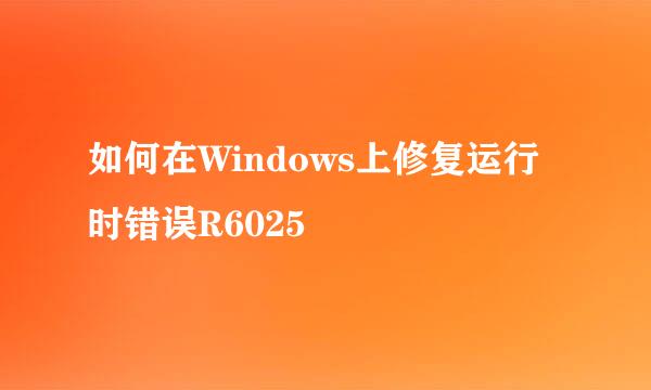 如何在Windows上修复运行时错误R6025