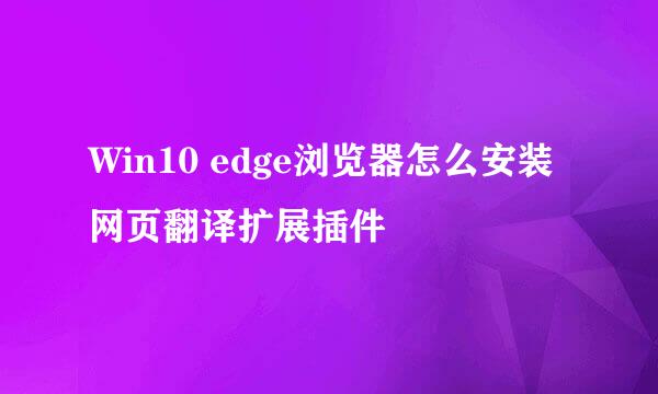 Win10 edge浏览器怎么安装网页翻译扩展插件
