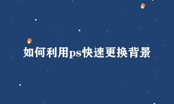 如何利用ps快速更换背景