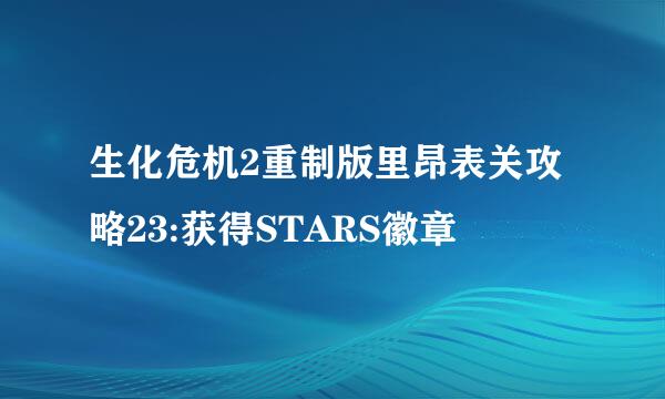 生化危机2重制版里昂表关攻略23:获得STARS徽章