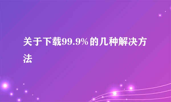 关于下载99.9%的几种解决方法