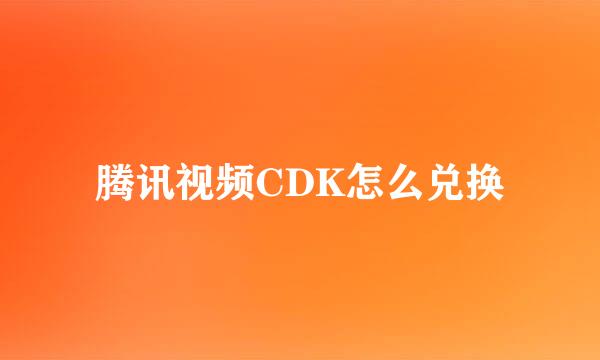 腾讯视频CDK怎么兑换