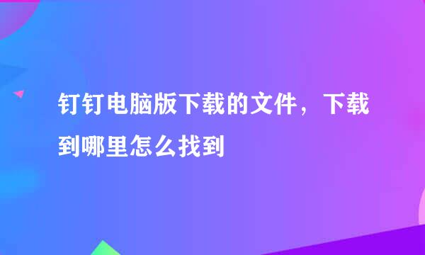 钉钉电脑版下载的文件，下载到哪里怎么找到