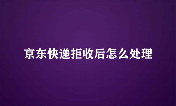 京东快递拒收后怎么处理