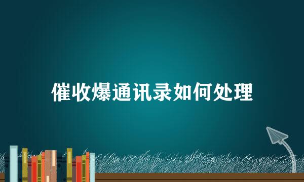 催收爆通讯录如何处理