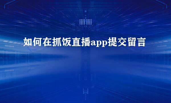 如何在抓饭直播app提交留言