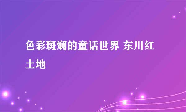 色彩斑斓的童话世界 东川红土地
