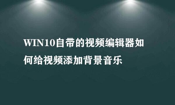 WIN10自带的视频编辑器如何给视频添加背景音乐