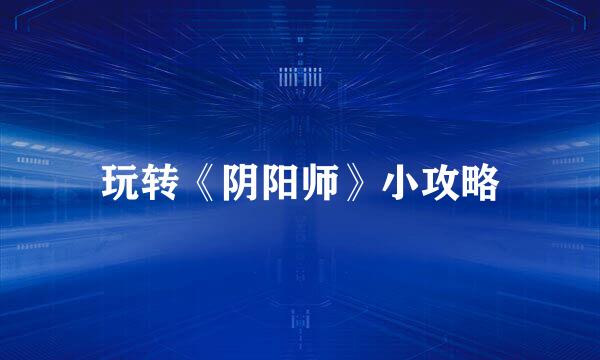 玩转《阴阳师》小攻略