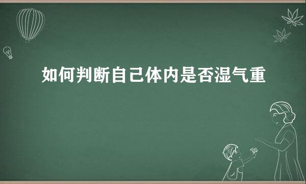 如何判断自己体内是否湿气重