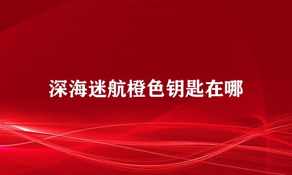 深海迷航橙色钥匙在哪