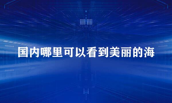 国内哪里可以看到美丽的海